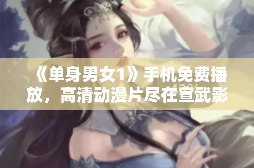 《单身男女1》手机免费播放，高清动漫片尽在宣武影院观看体验