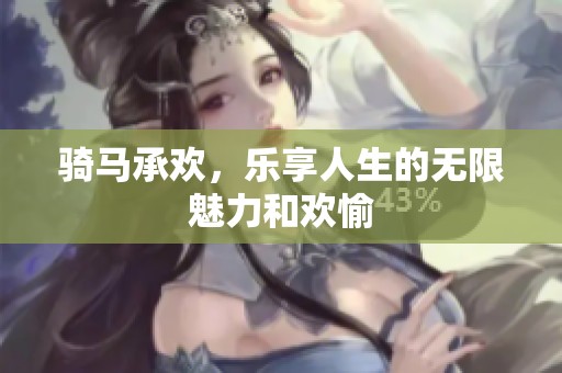 骑马承欢，乐享人生的无限魅力和欢愉