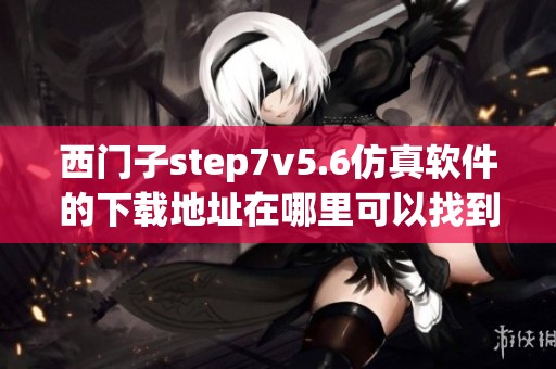 西门子step7v5.6仿真软件的下载地址在哪里可以找到呢？快来了解一下吧！