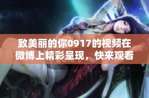 致美丽的你0917的视频在微博上精彩呈现，快来观看@致美丽的你0917的作品！