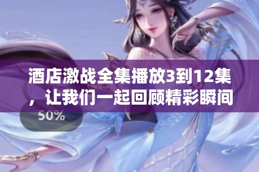 酒店激战全集播放3到12集，让我们一起回顾精彩瞬间
