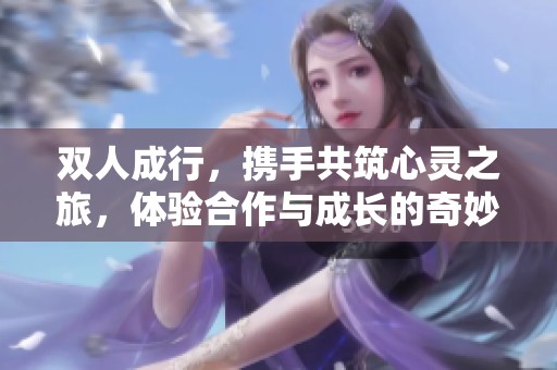 双人成行，携手共筑心灵之旅，体验合作与成长的奇妙冒险