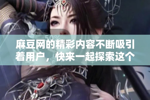 麻豆网的精彩内容不断吸引着用户，快来一起探索这个丰富的平台吧！