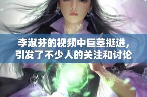李淑芬的视频中巨茎挺进，引发了不少人的关注和讨论。