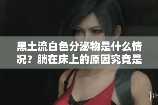 黑土流白色分泌物是什么情况？躺在床上的原因究竟是什么呢