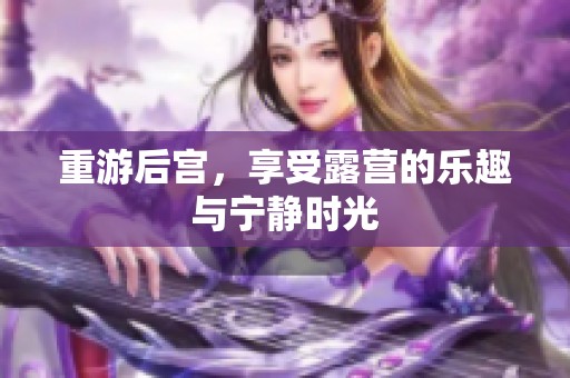 重游后宫，享受露营的乐趣与宁静时光