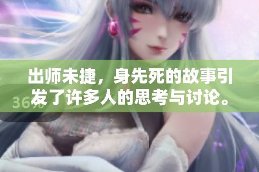 出师未捷，身先死的故事引发了许多人的思考与讨论。
