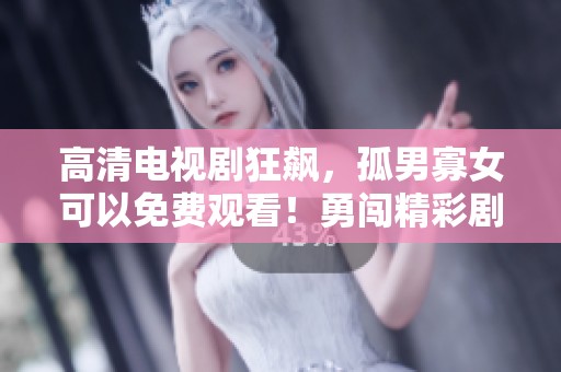 高清电视剧狂飙，孤男寡女可以免费观看！勇闯精彩剧情世界，尽情享受吧！