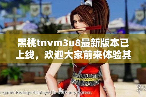 黑桃tnvm3u8最新版本已上线，欢迎大家前来体验其全新功能与性能