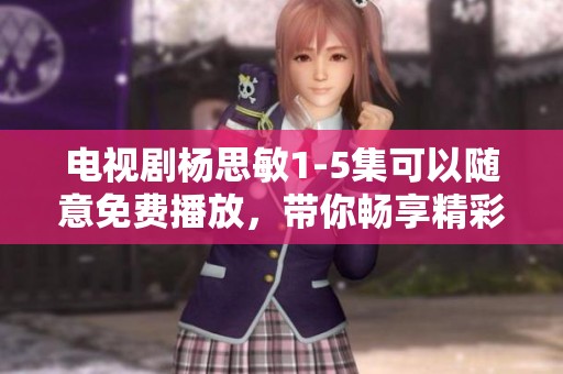 电视剧杨思敏1-5集可以随意免费播放，带你畅享精彩剧情的每一集