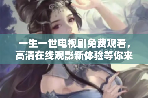 一生一世电视剧免费观看，高清在线观影新体验等你来享受