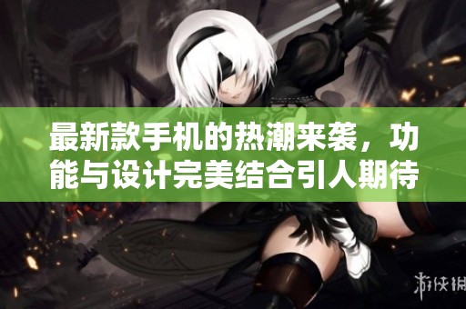 最新款手机的热潮来袭，功能与设计完美结合引人期待