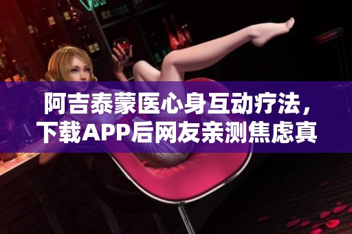 阿吉泰蒙医心身互动疗法，下载APP后网友亲测焦虑真的能治愈
