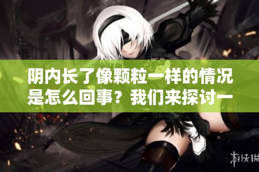阴内长了像颗粒一样的情况是怎么回事？我们来探讨一下原因和解决方法。
