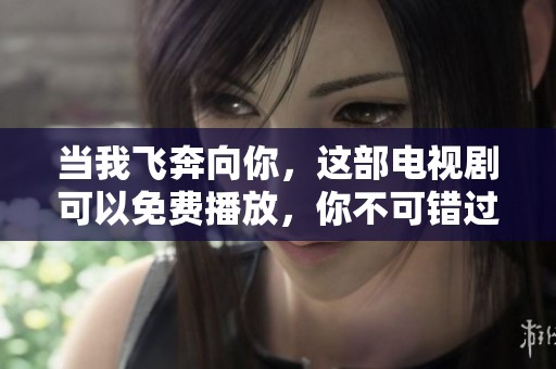 当我飞奔向你，这部电视剧可以免费播放，你不可错过的精彩瞬间