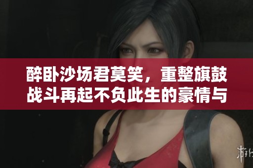 醉卧沙场君莫笑，重整旗鼓战斗再起不负此生的豪情与梦想