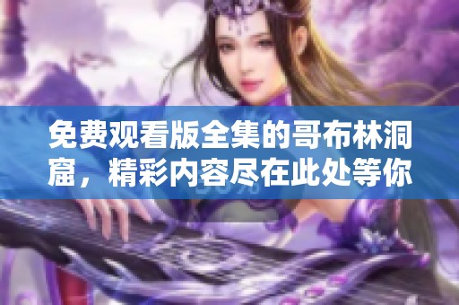 免费观看版全集的哥布林洞窟，精彩内容尽在此处等你来探索