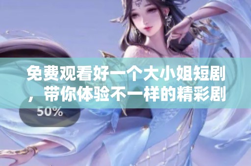 免费观看好一个大小姐短剧，带你体验不一样的精彩剧情！