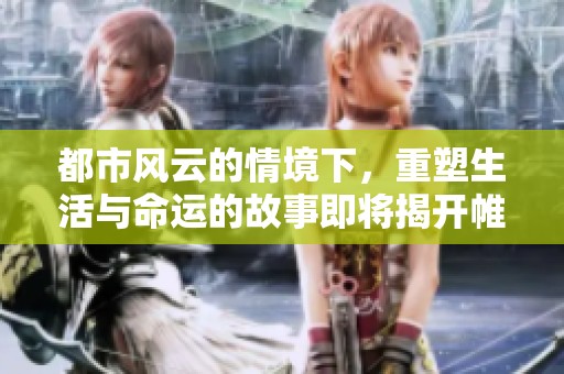 都市风云的情境下，重塑生活与命运的故事即将揭开帷幕。