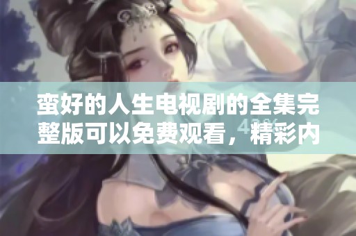 蛮好的人生电视剧的全集完整版可以免费观看，精彩内容不容错过！