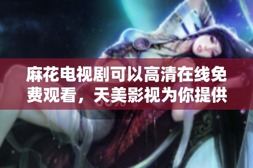 麻花电视剧可以高清在线免费观看，天美影视为你提供精彩内容
