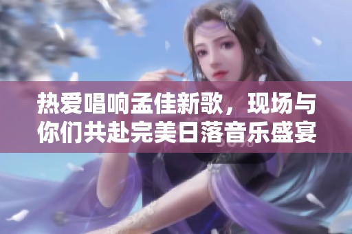 热爱唱响孟佳新歌，现场与你们共赴完美日落音乐盛宴