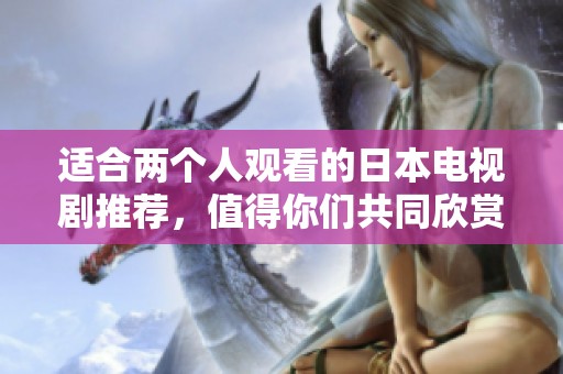 适合两个人观看的日本电视剧推荐，值得你们共同欣赏的精彩作品