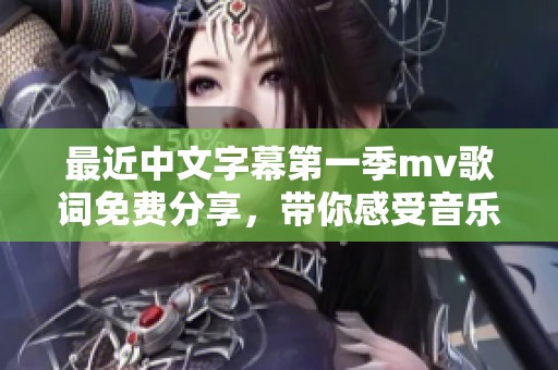 最近中文字幕第一季mv歌词免费分享，带你感受音乐的魅力与情感