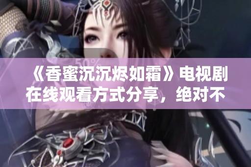 《香蜜沉沉烬如霜》电视剧在线观看方式分享，绝对不容错过的精彩内容