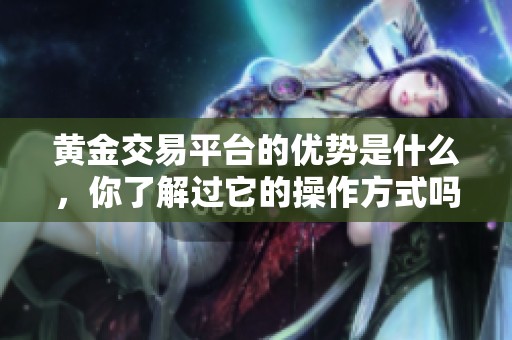 黄金交易平台的优势是什么，你了解过它的操作方式吗