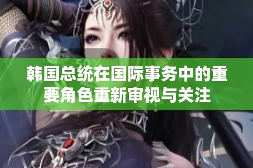 韩国总统在国际事务中的重要角色重新审视与关注