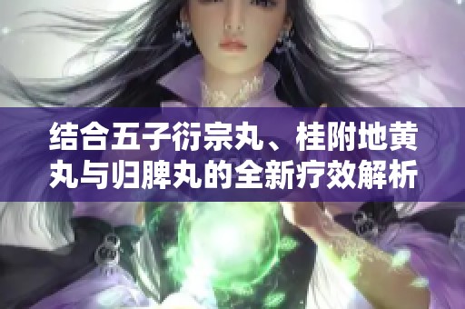 结合五子衍宗丸、桂附地黄丸与归脾丸的全新疗效解析