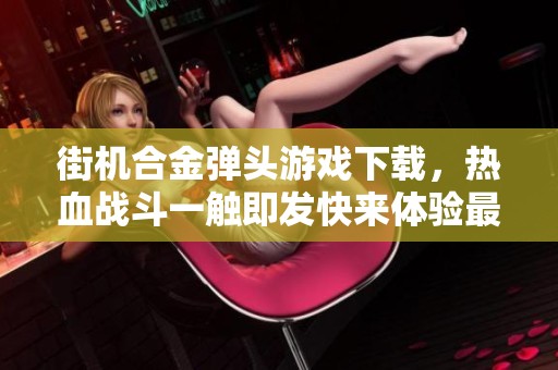街机合金弹头游戏下载，热血战斗一触即发快来体验最刺激的游戏乐趣
