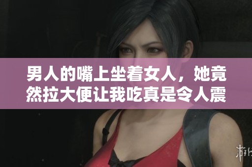 男人的嘴上坐着女人，她竟然拉大便让我吃真是令人震惊