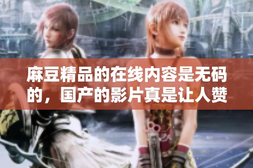 麻豆精品的在线内容是**的，国产的影片真是让人赞不绝口