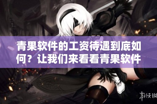 青果软件的工资待遇到底如何？让我们来看看青果软件集团有限公司的薪酬福利情况。