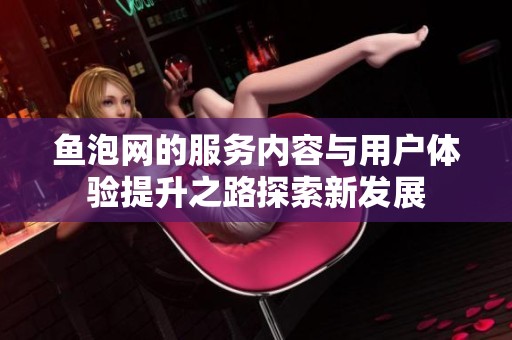 鱼泡网的服务内容与用户体验提升之路探索新发展