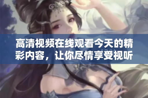 高清视频在线观看今天的精彩内容，让你尽情享受视听盛宴