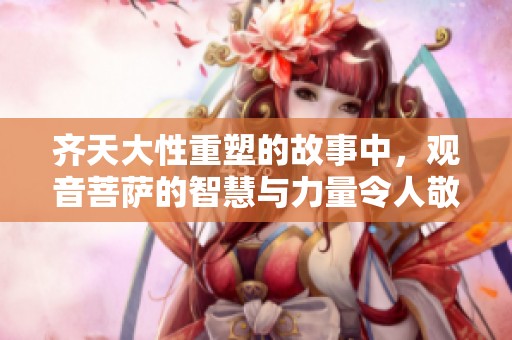 齐天大性重塑的故事中，观音菩萨的智慧与力量令人敬仰
