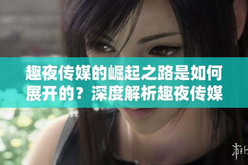趣夜传媒的崛起之路是如何展开的？深度解析趣夜传媒的成功秘诀。