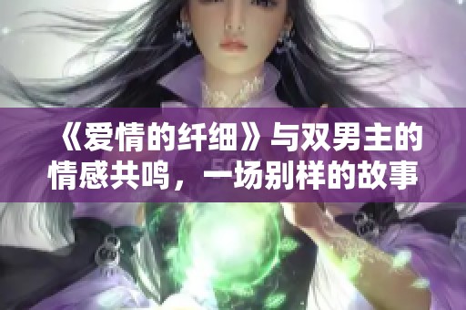 《爱情的纤细》与双男主的情感共鸣，一场别样的故事悄然展开