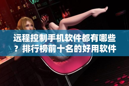 远程控制手机软件都有哪些？排行榜前十名的好用软件推荐
