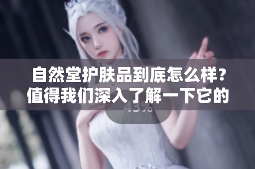 自然堂护肤品到底怎么样？值得我们深入了解一下它的效果和用户评价。
