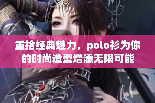 重拾经典魅力，polo衫为你的时尚造型增添无限可能