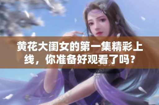 黄花大闺女的第一集精彩上线，你准备好观看了吗？
