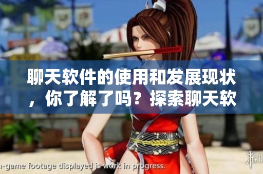 聊天软件的使用和发展现状，你了解了吗？探索聊天软件带来的新体验。