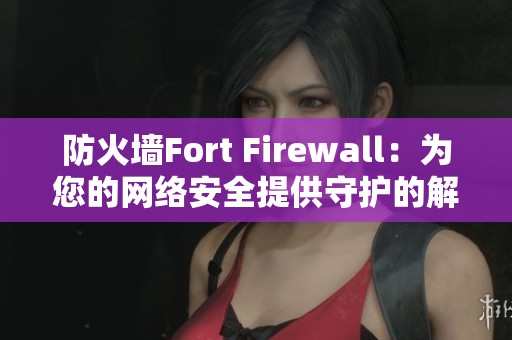 防火墙Fort Firewall：为您的网络安全提供守护的解决方案-探讨CSDN博客