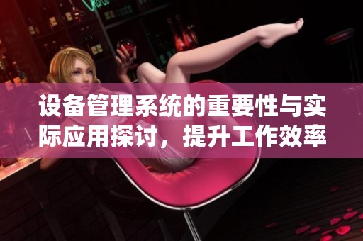 设备管理系统的重要性与实际应用探讨，提升工作效率的关键所在