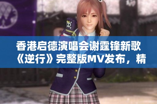 香港启德演唱会谢霆锋新歌《逆行》完整版MV发布，精彩不容错过