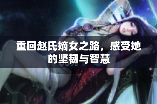 重回赵氏嫡女之路，感受她的坚韧与智慧